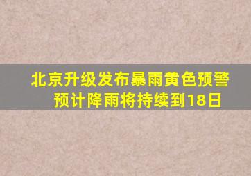 北京升级发布暴雨黄色预警 预计降雨将持续到18日